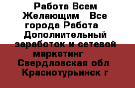Работа Всем Желающим - Все города Работа » Дополнительный заработок и сетевой маркетинг   . Свердловская обл.,Краснотурьинск г.